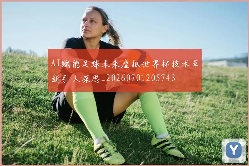 AI赋能足球未来虚拟世界杯技术革新引人深思_20260701205743