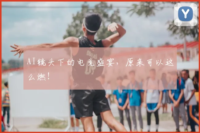 AI镜头下的电竞盛宴,原来可以这么燃!