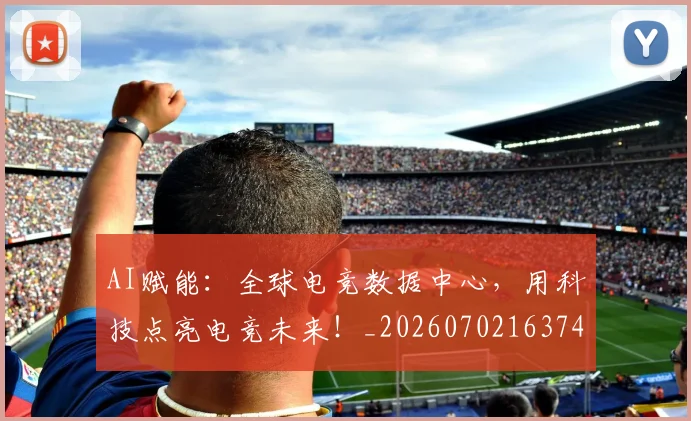 AI赋能：全球电竞数据中心，用科技点亮电竞未来！_20260702163741